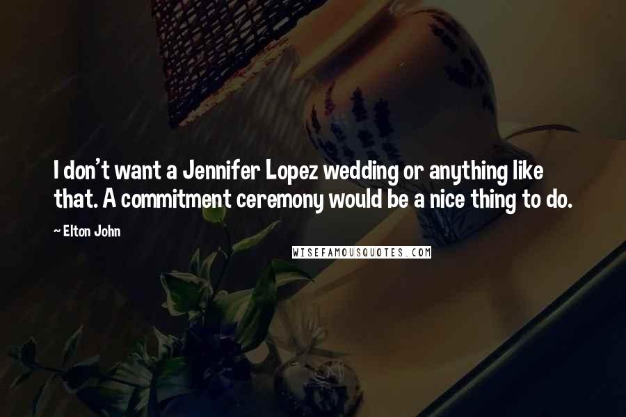 Elton John Quotes: I don't want a Jennifer Lopez wedding or anything like that. A commitment ceremony would be a nice thing to do.