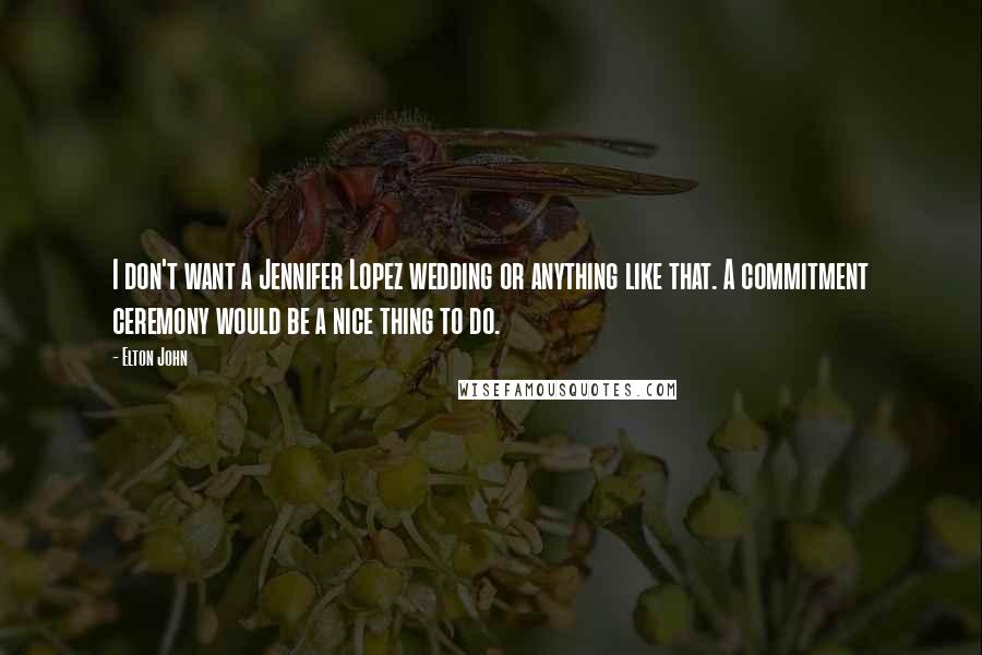 Elton John Quotes: I don't want a Jennifer Lopez wedding or anything like that. A commitment ceremony would be a nice thing to do.