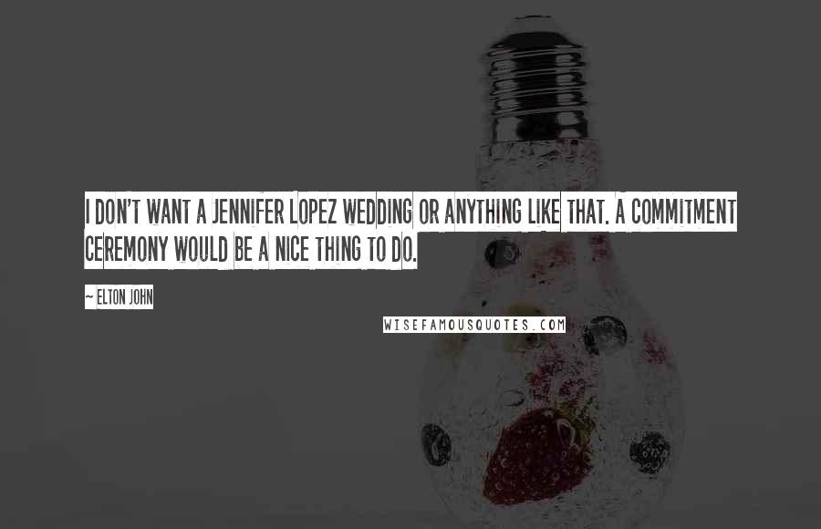 Elton John Quotes: I don't want a Jennifer Lopez wedding or anything like that. A commitment ceremony would be a nice thing to do.