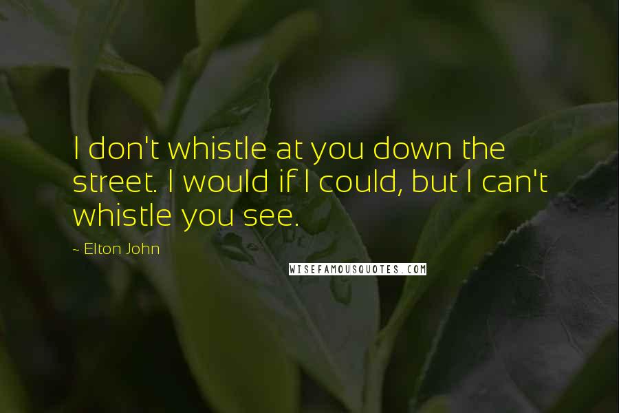 Elton John Quotes: I don't whistle at you down the street. I would if I could, but I can't whistle you see.