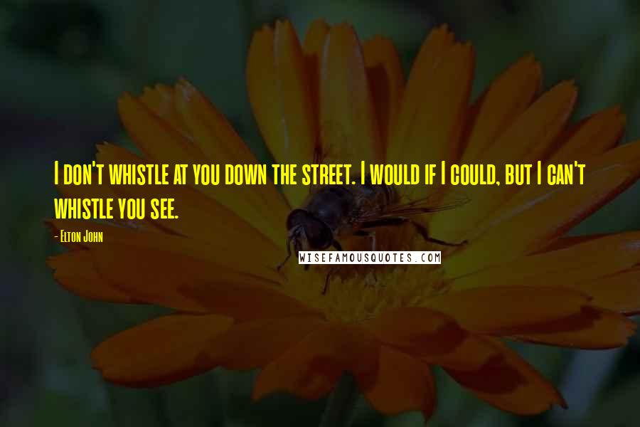 Elton John Quotes: I don't whistle at you down the street. I would if I could, but I can't whistle you see.