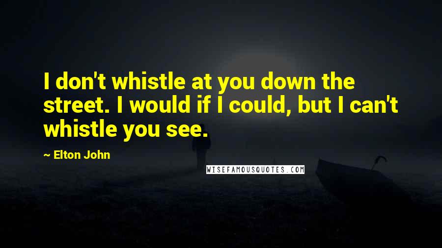 Elton John Quotes: I don't whistle at you down the street. I would if I could, but I can't whistle you see.