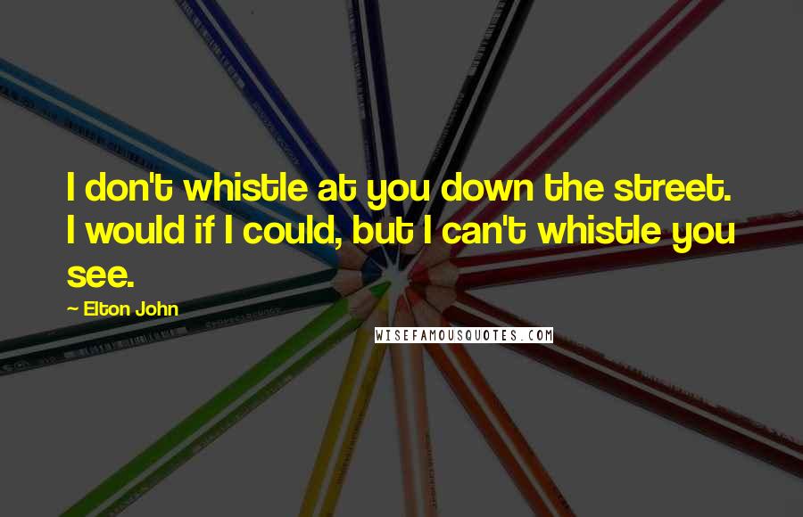 Elton John Quotes: I don't whistle at you down the street. I would if I could, but I can't whistle you see.