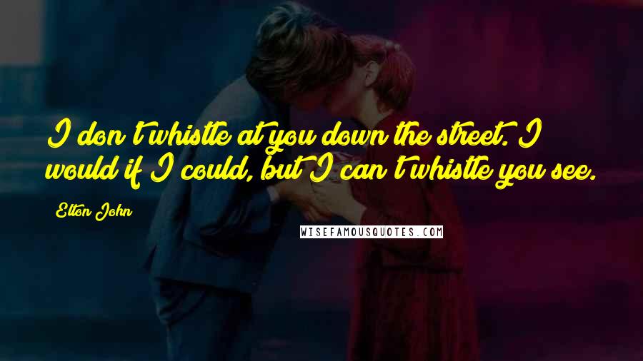 Elton John Quotes: I don't whistle at you down the street. I would if I could, but I can't whistle you see.