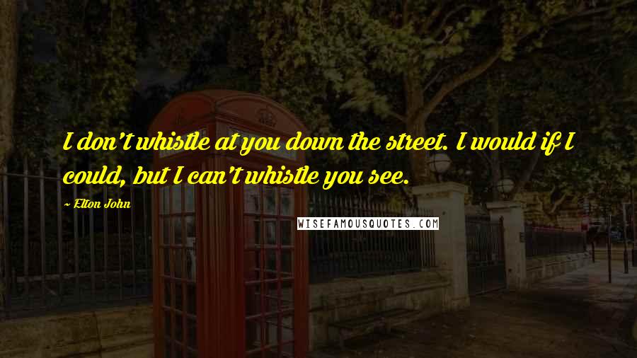 Elton John Quotes: I don't whistle at you down the street. I would if I could, but I can't whistle you see.