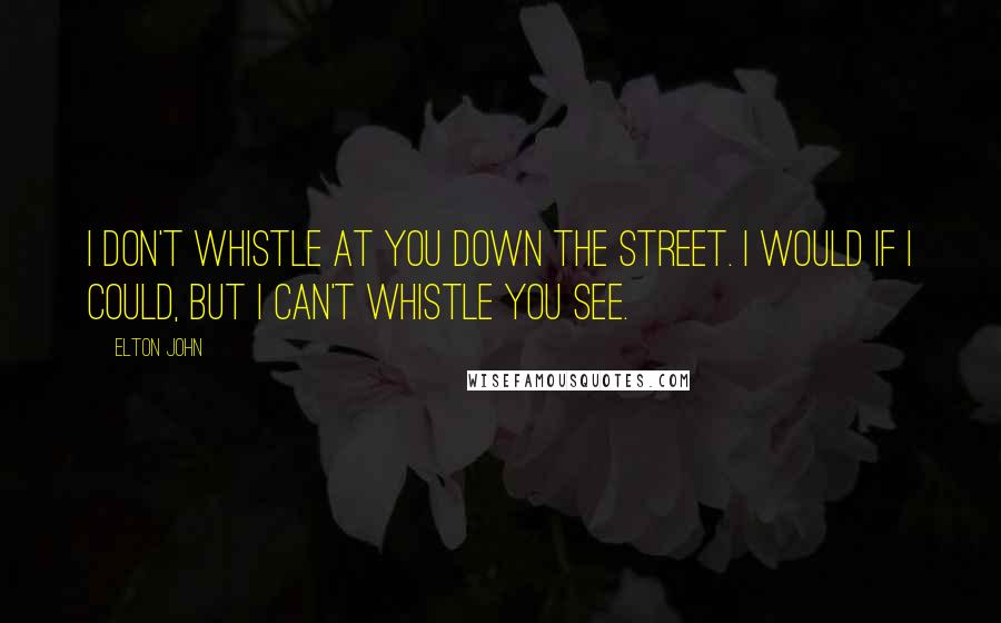 Elton John Quotes: I don't whistle at you down the street. I would if I could, but I can't whistle you see.