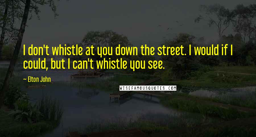 Elton John Quotes: I don't whistle at you down the street. I would if I could, but I can't whistle you see.