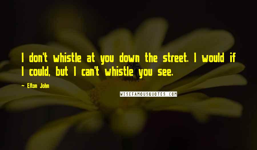 Elton John Quotes: I don't whistle at you down the street. I would if I could, but I can't whistle you see.