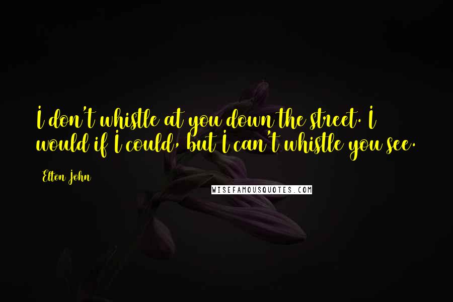 Elton John Quotes: I don't whistle at you down the street. I would if I could, but I can't whistle you see.