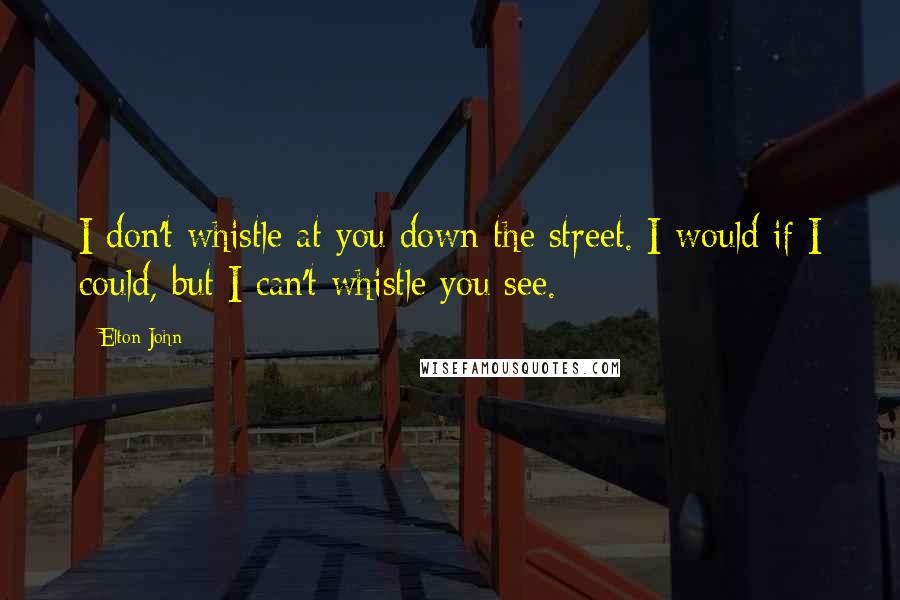 Elton John Quotes: I don't whistle at you down the street. I would if I could, but I can't whistle you see.