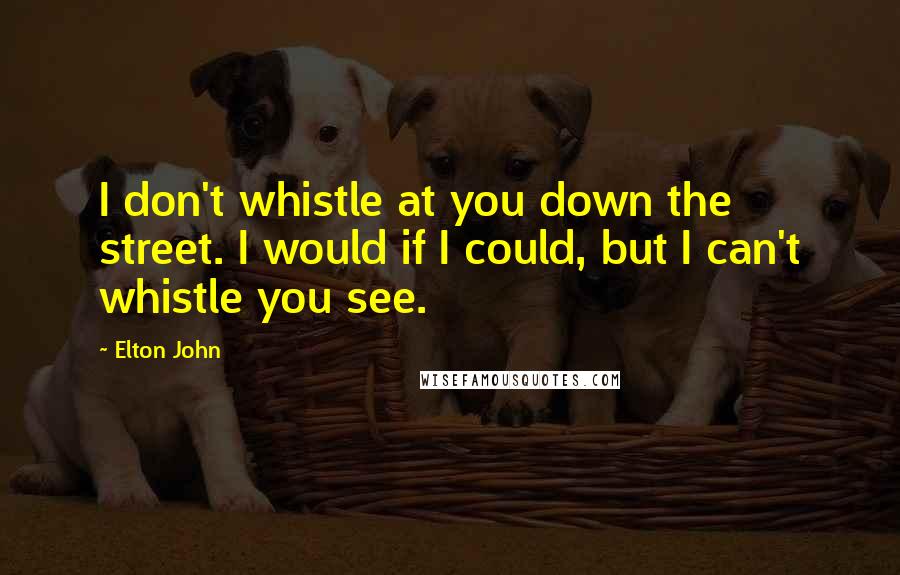 Elton John Quotes: I don't whistle at you down the street. I would if I could, but I can't whistle you see.