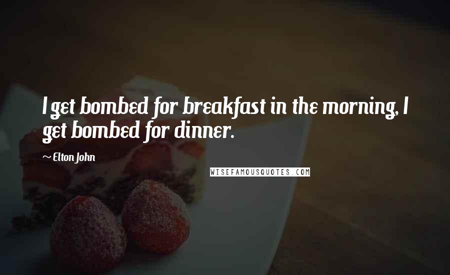 Elton John Quotes: I get bombed for breakfast in the morning, I get bombed for dinner.