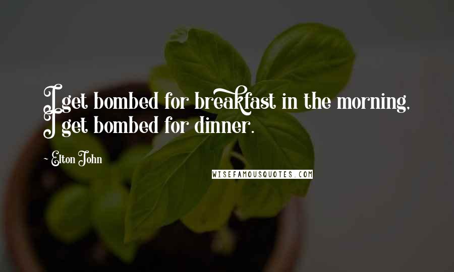 Elton John Quotes: I get bombed for breakfast in the morning, I get bombed for dinner.