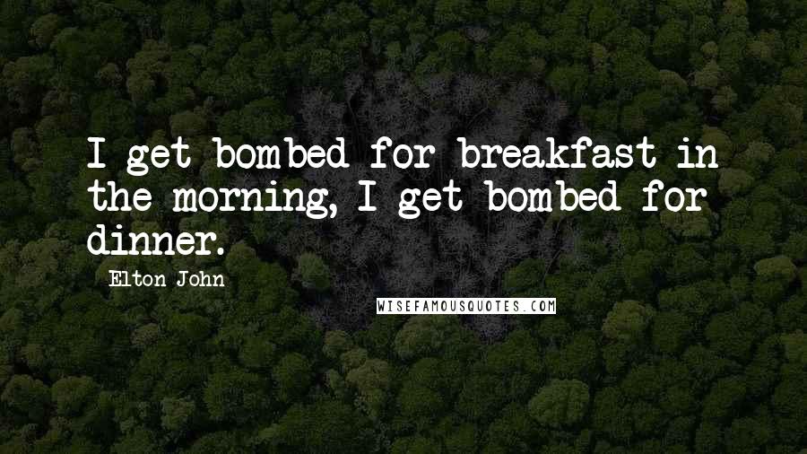 Elton John Quotes: I get bombed for breakfast in the morning, I get bombed for dinner.