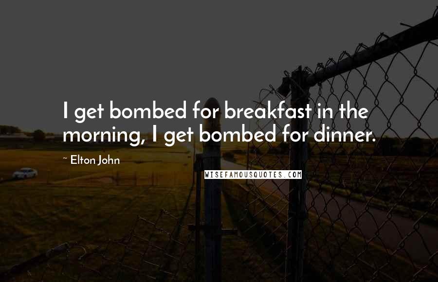 Elton John Quotes: I get bombed for breakfast in the morning, I get bombed for dinner.