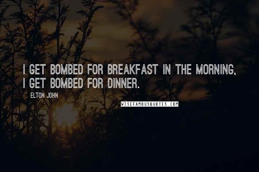 Elton John Quotes: I get bombed for breakfast in the morning, I get bombed for dinner.