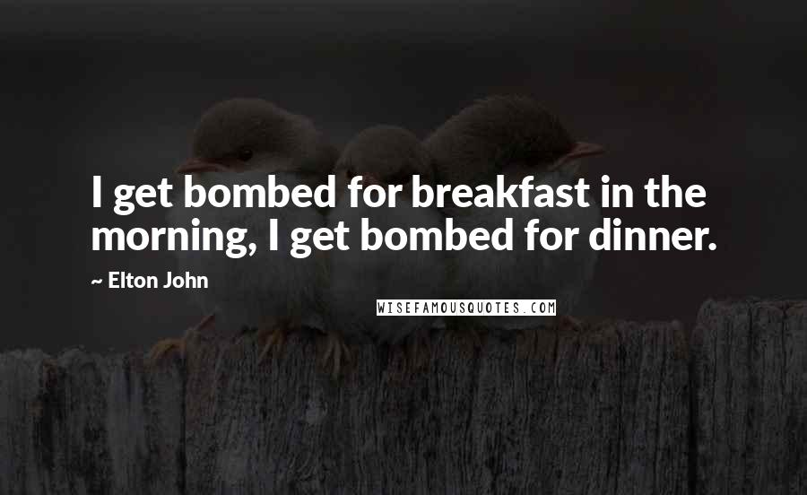 Elton John Quotes: I get bombed for breakfast in the morning, I get bombed for dinner.