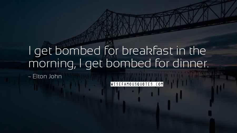 Elton John Quotes: I get bombed for breakfast in the morning, I get bombed for dinner.