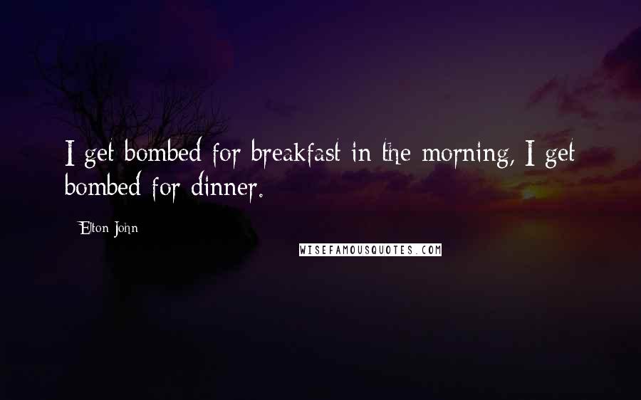 Elton John Quotes: I get bombed for breakfast in the morning, I get bombed for dinner.