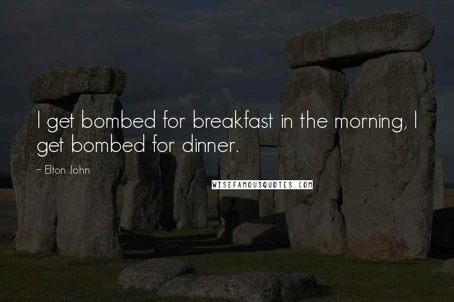 Elton John Quotes: I get bombed for breakfast in the morning, I get bombed for dinner.