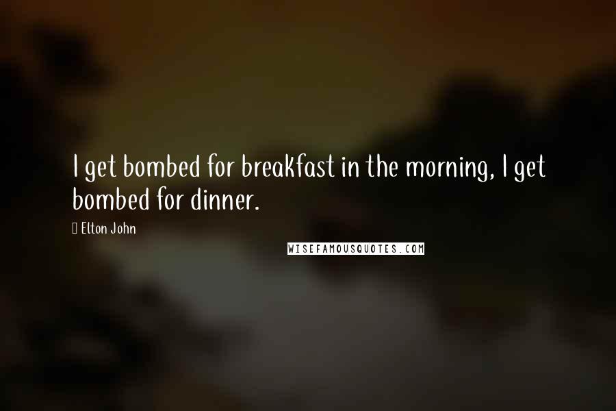 Elton John Quotes: I get bombed for breakfast in the morning, I get bombed for dinner.