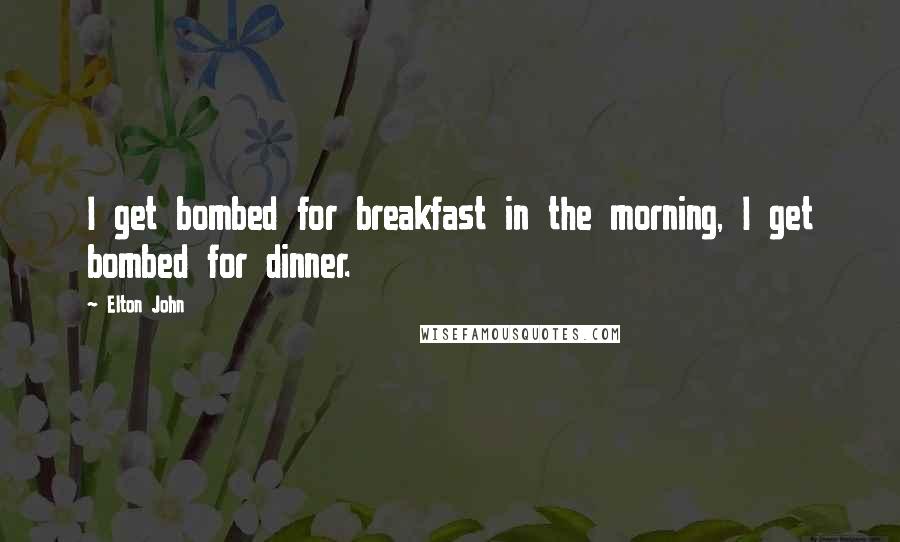 Elton John Quotes: I get bombed for breakfast in the morning, I get bombed for dinner.