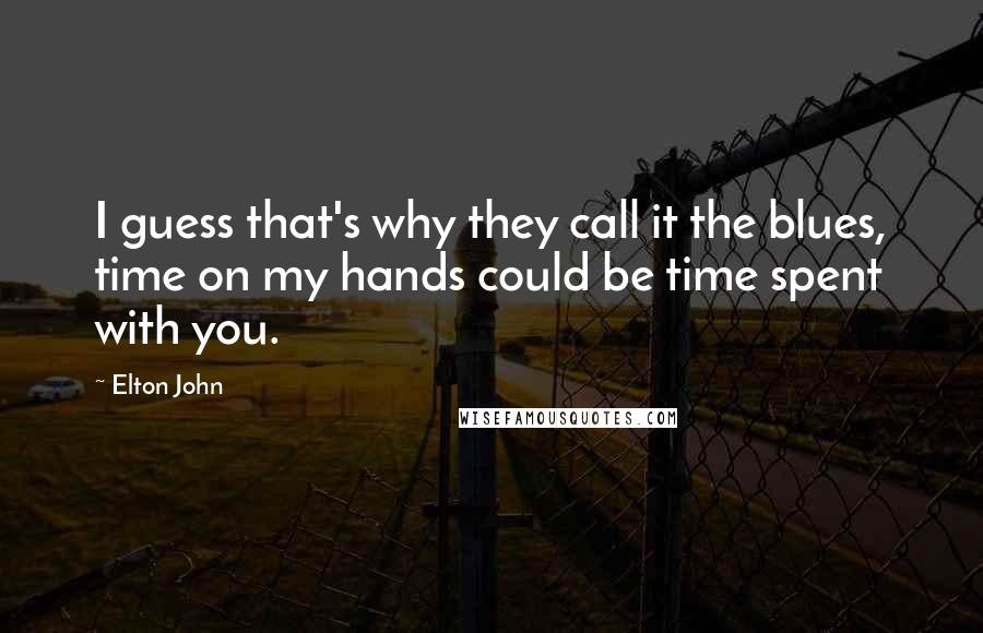 Elton John Quotes: I guess that's why they call it the blues, time on my hands could be time spent with you.