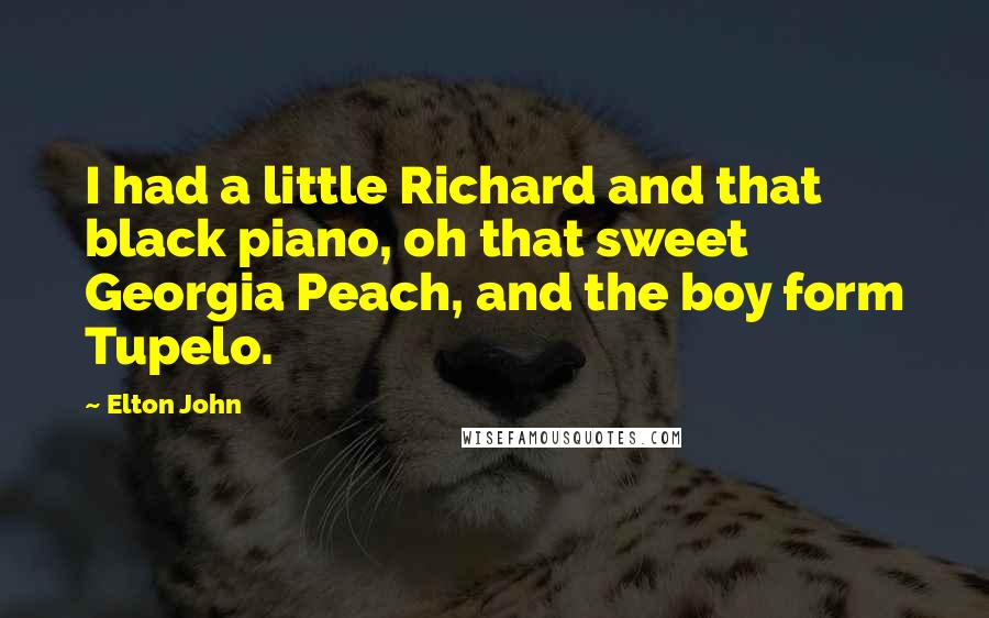 Elton John Quotes: I had a little Richard and that black piano, oh that sweet Georgia Peach, and the boy form Tupelo.