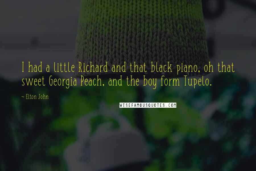 Elton John Quotes: I had a little Richard and that black piano, oh that sweet Georgia Peach, and the boy form Tupelo.