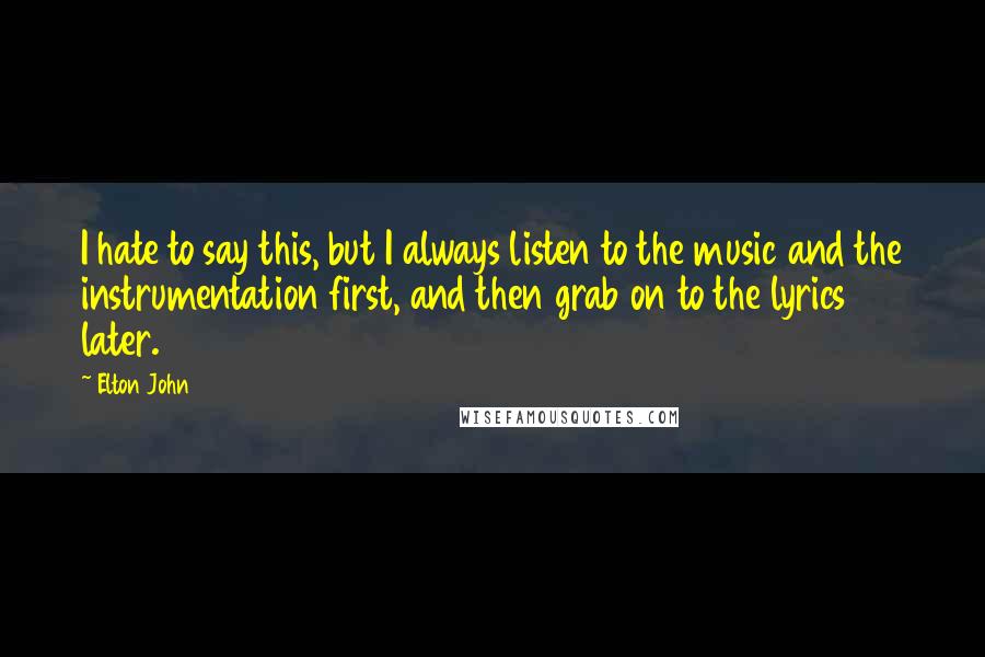Elton John Quotes: I hate to say this, but I always listen to the music and the instrumentation first, and then grab on to the lyrics later.