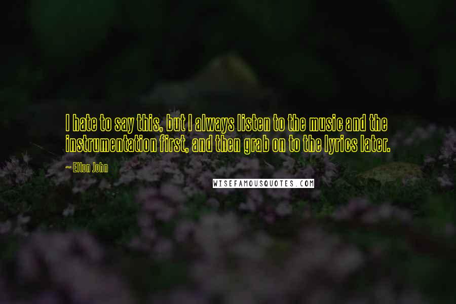 Elton John Quotes: I hate to say this, but I always listen to the music and the instrumentation first, and then grab on to the lyrics later.