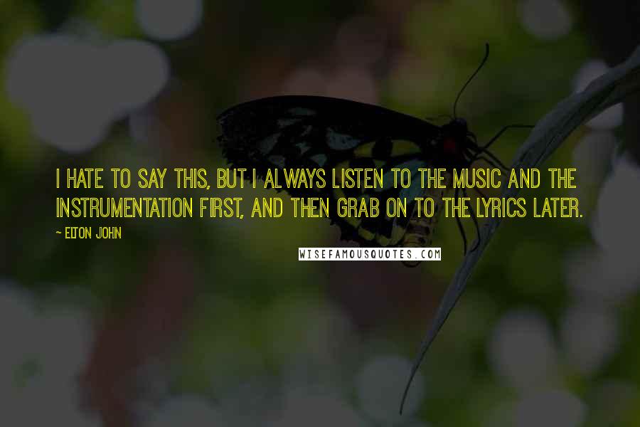 Elton John Quotes: I hate to say this, but I always listen to the music and the instrumentation first, and then grab on to the lyrics later.