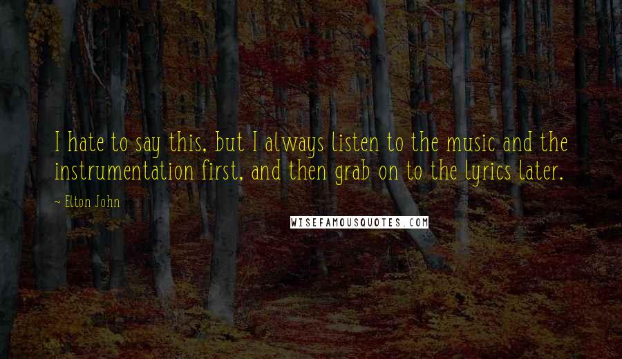 Elton John Quotes: I hate to say this, but I always listen to the music and the instrumentation first, and then grab on to the lyrics later.