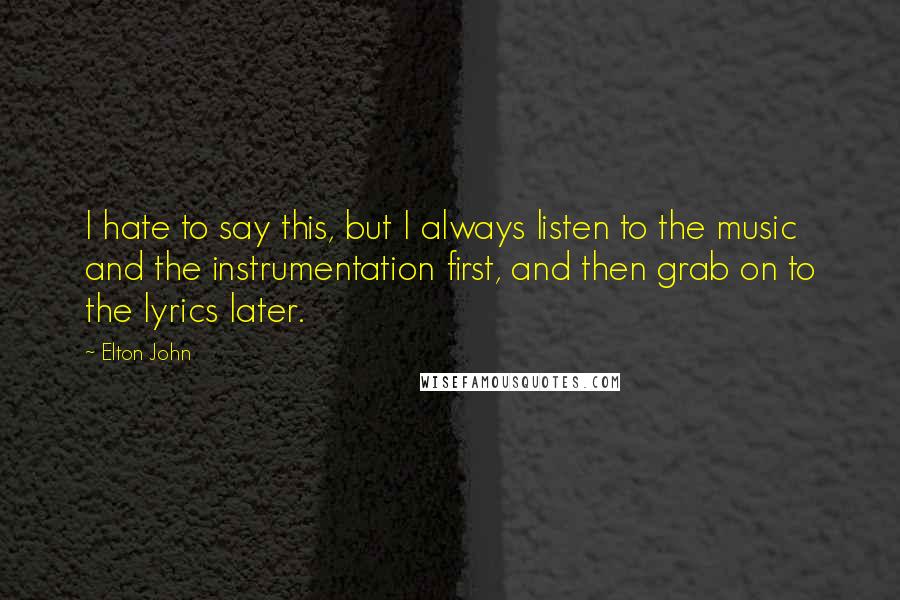 Elton John Quotes: I hate to say this, but I always listen to the music and the instrumentation first, and then grab on to the lyrics later.