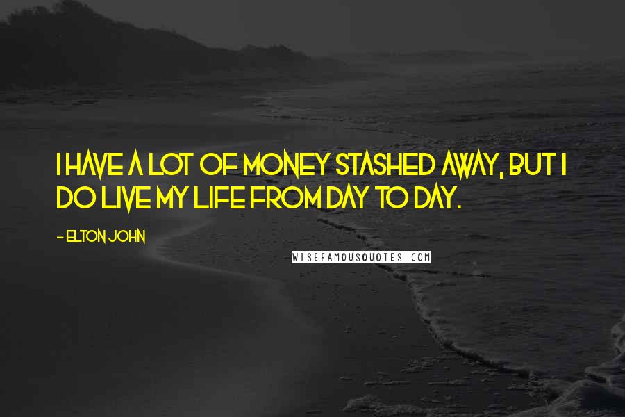 Elton John Quotes: I have a lot of money stashed away, but I do live my life from day to day.