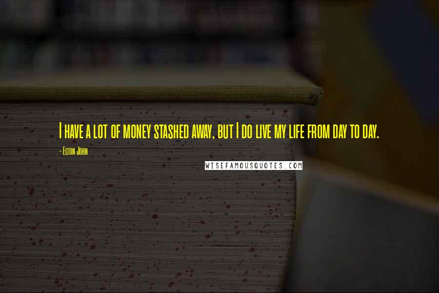 Elton John Quotes: I have a lot of money stashed away, but I do live my life from day to day.