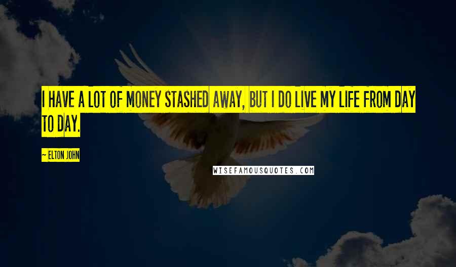 Elton John Quotes: I have a lot of money stashed away, but I do live my life from day to day.