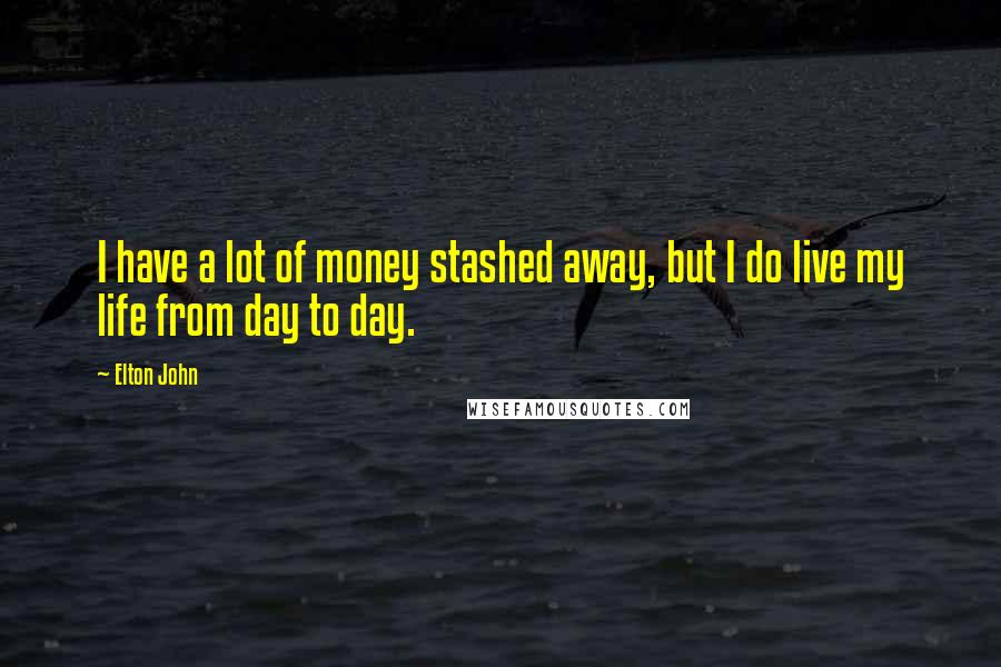 Elton John Quotes: I have a lot of money stashed away, but I do live my life from day to day.