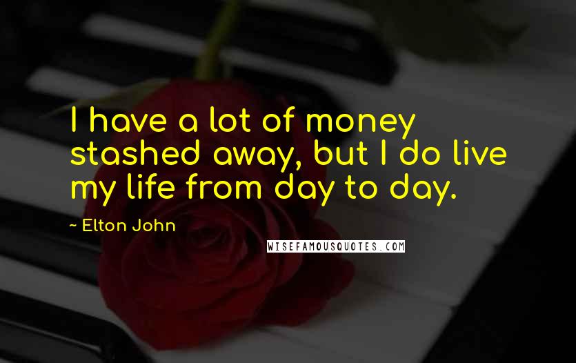 Elton John Quotes: I have a lot of money stashed away, but I do live my life from day to day.