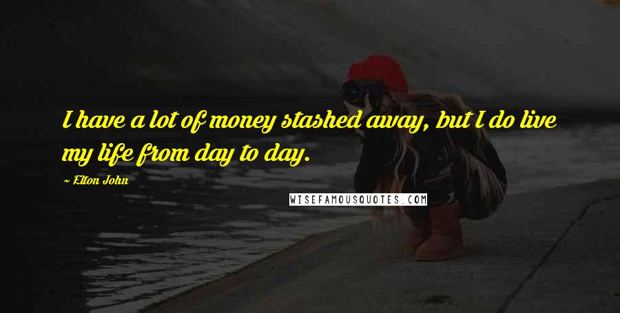 Elton John Quotes: I have a lot of money stashed away, but I do live my life from day to day.