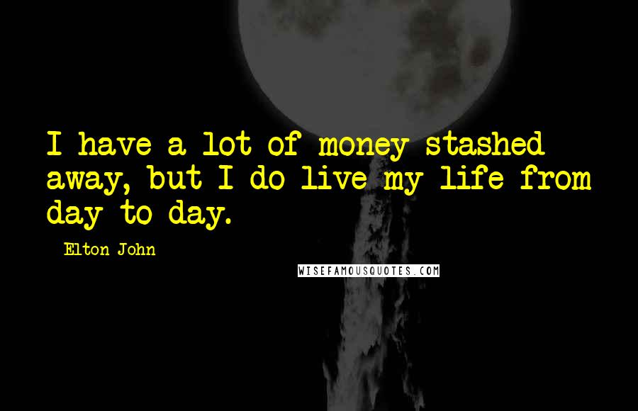 Elton John Quotes: I have a lot of money stashed away, but I do live my life from day to day.