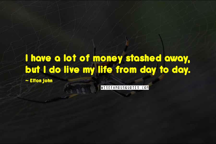 Elton John Quotes: I have a lot of money stashed away, but I do live my life from day to day.