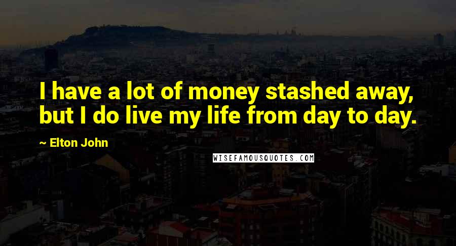 Elton John Quotes: I have a lot of money stashed away, but I do live my life from day to day.