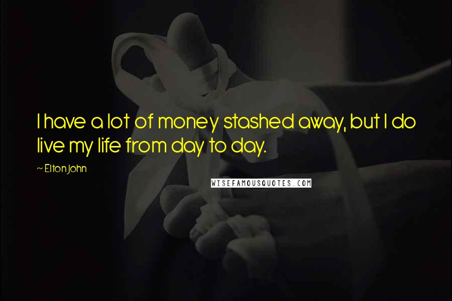 Elton John Quotes: I have a lot of money stashed away, but I do live my life from day to day.