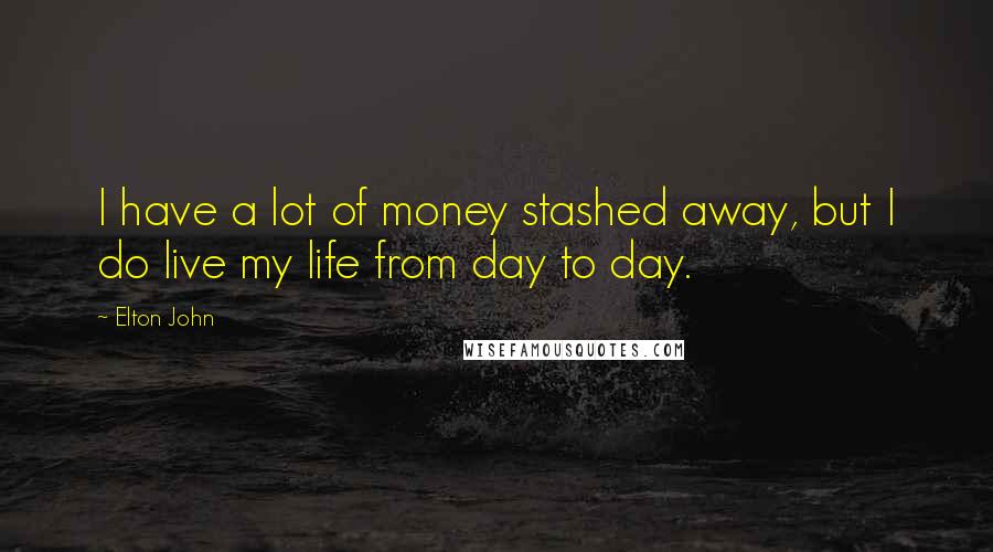 Elton John Quotes: I have a lot of money stashed away, but I do live my life from day to day.