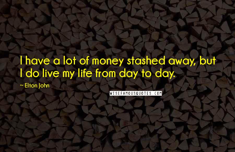 Elton John Quotes: I have a lot of money stashed away, but I do live my life from day to day.