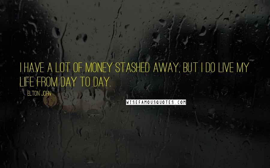 Elton John Quotes: I have a lot of money stashed away, but I do live my life from day to day.