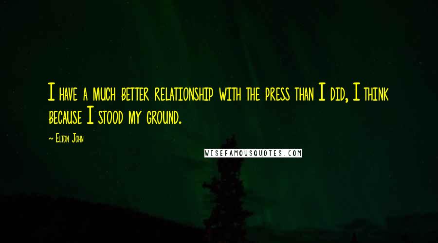 Elton John Quotes: I have a much better relationship with the press than I did, I think because I stood my ground.