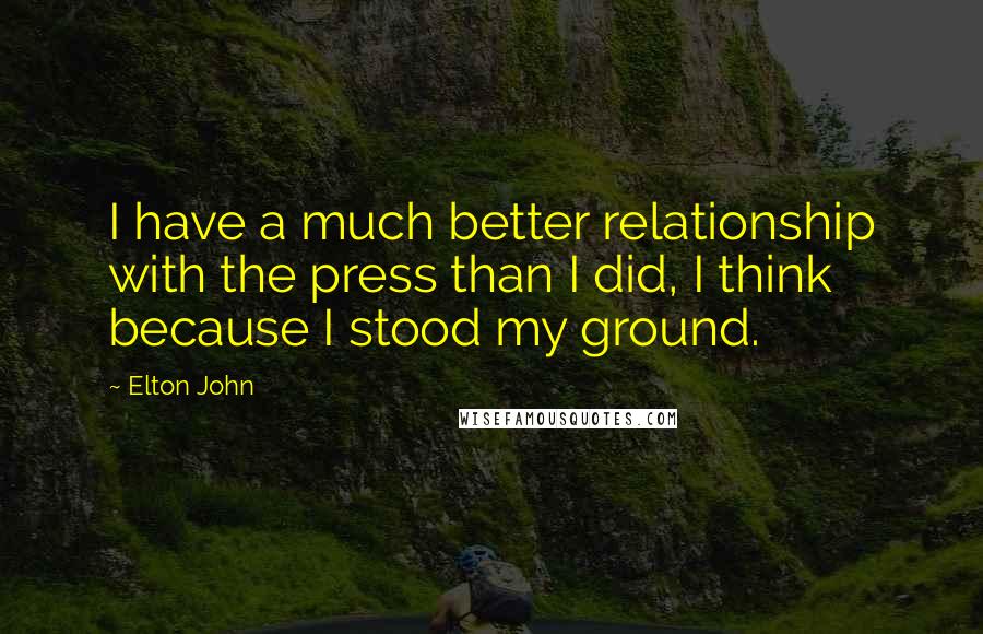 Elton John Quotes: I have a much better relationship with the press than I did, I think because I stood my ground.