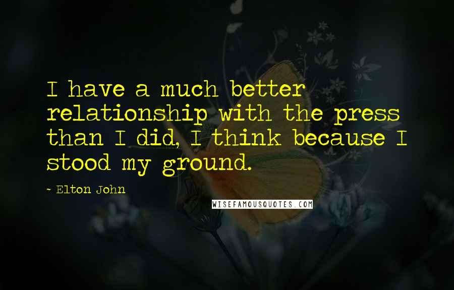 Elton John Quotes: I have a much better relationship with the press than I did, I think because I stood my ground.